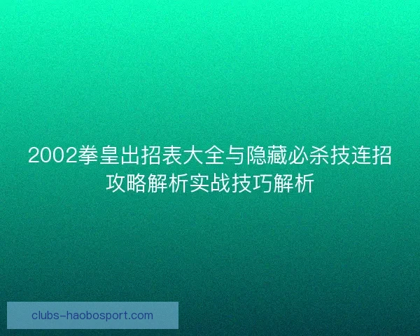2002拳皇出招表大全与隐藏必杀技连招攻略解析实战技巧解析