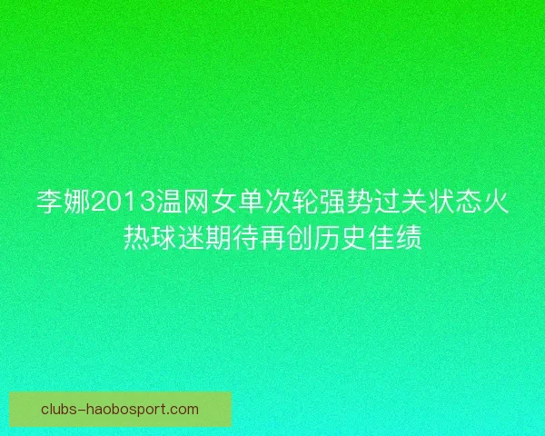 李娜2013温网女单次轮强势过关状态火热球迷期待再创历史佳绩
