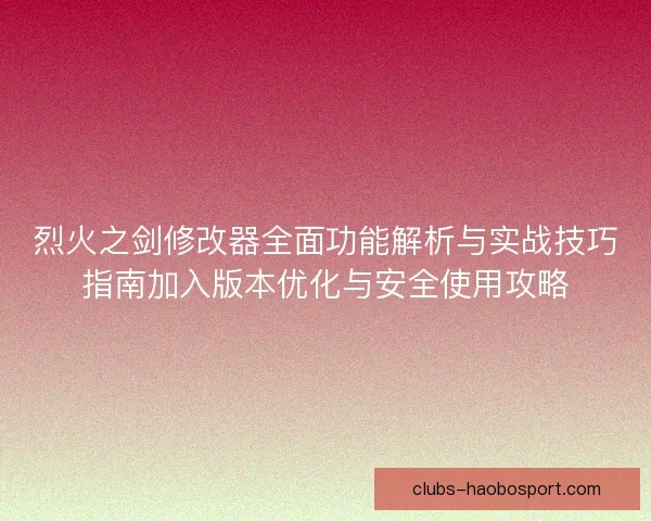 烈火之剑修改器全面功能解析与实战技巧指南加入版本优化与安全使用攻略