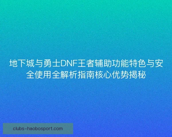 地下城与勇士DNF王者辅助功能特色与安全使用全解析指南核心优势揭秘