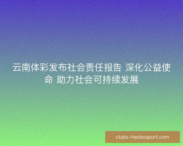 云南体彩发布社会责任报告 深化公益使命 助力社会可持续发展